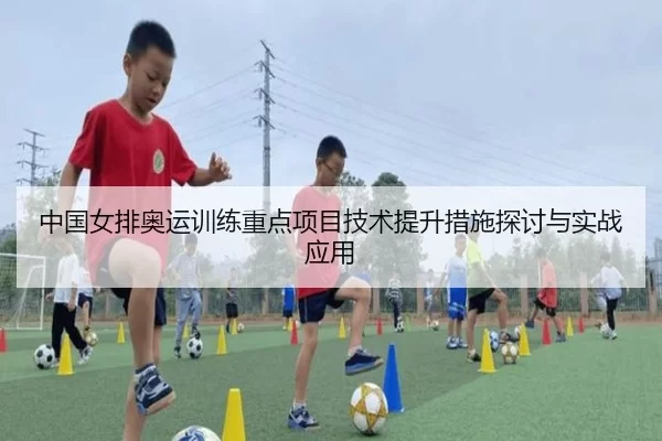 中国女排奥运训练重点项目技术提升措施探讨与实战应用